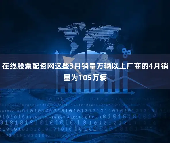 在线股票配资网这些3月销量万辆以上厂商的4月销量为105万辆