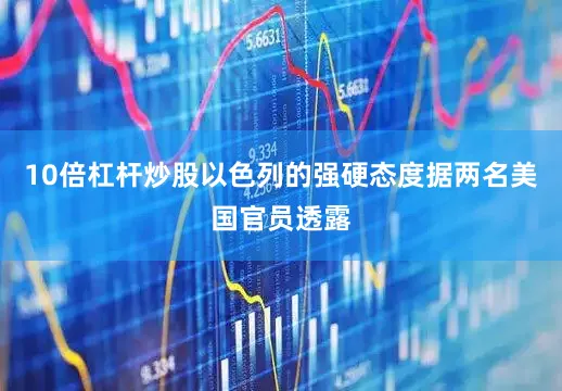 10倍杠杆炒股以色列的强硬态度据两名美国官员透露