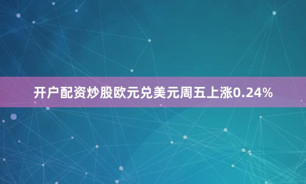 开户配资炒股欧元兑美元周五上涨0.24%