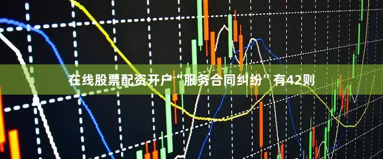在线股票配资开户“服务合同纠纷”有42则