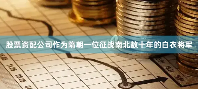 股票资配公司作为隋朝一位征战南北数十年的白衣将军