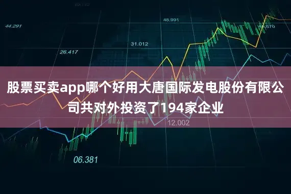 股票买卖app哪个好用大唐国际发电股份有限公司共对外投资了194家企业