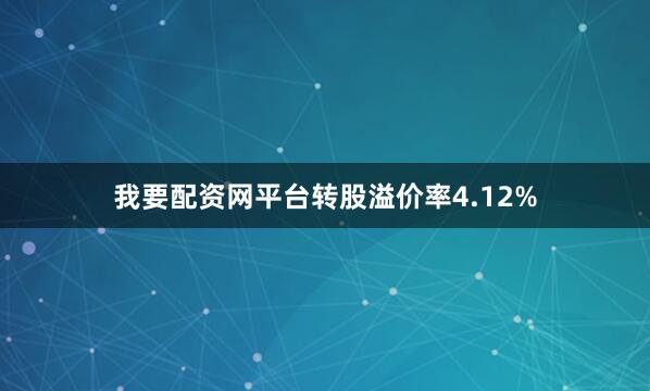 我要配资网平台转股溢价率4.12%