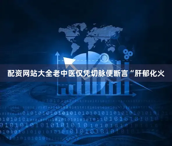 配资网站大全老中医仅凭切脉便断言“肝郁化火