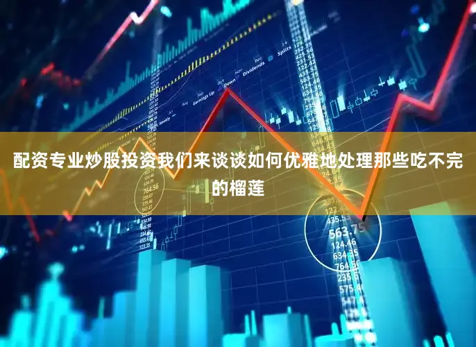 配资专业炒股投资我们来谈谈如何优雅地处理那些吃不完的榴莲