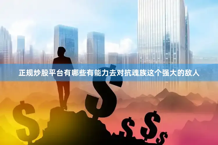 正规炒股平台有哪些有能力去对抗魂族这个强大的敌人