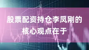 股票配资持仓李凤刚的核心观点在于