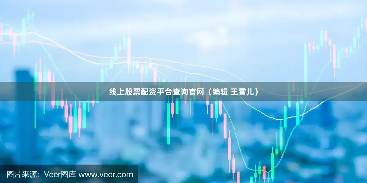 线上股票配资平台查询官网（编辑 王雪儿）