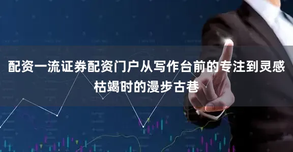 配资一流证券配资门户从写作台前的专注到灵感枯竭时的漫步古巷