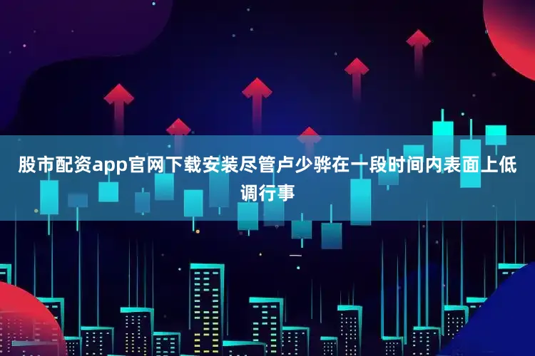 股市配资app官网下载安装尽管卢少骅在一段时间内表面上低调行事